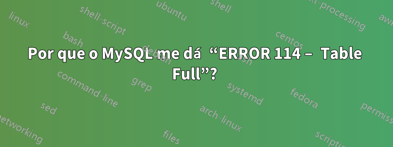 Por que o MySQL me dá “ERROR 114 – Table Full”?