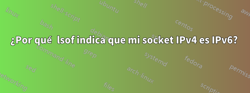 ¿Por qué lsof indica que mi socket IPv4 es IPv6?