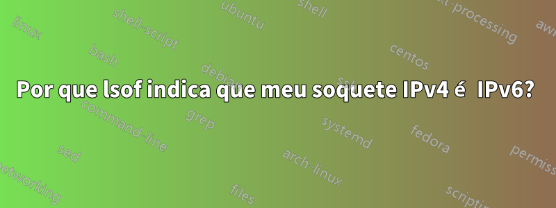 Por que lsof indica que meu soquete IPv4 é IPv6?