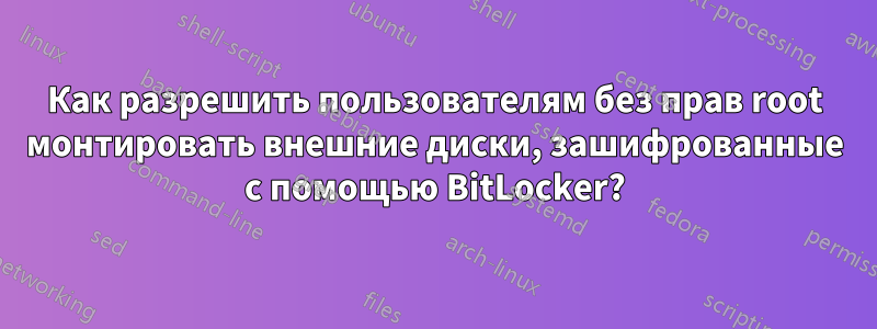 Как разрешить пользователям без прав root монтировать внешние диски, зашифрованные с помощью BitLocker?