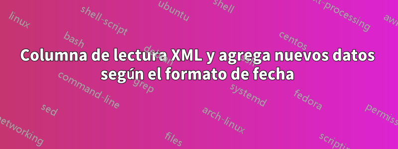 Columna de lectura XML y agrega nuevos datos según el formato de fecha