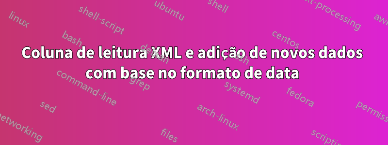 Coluna de leitura XML e adição de novos dados com base no formato de data