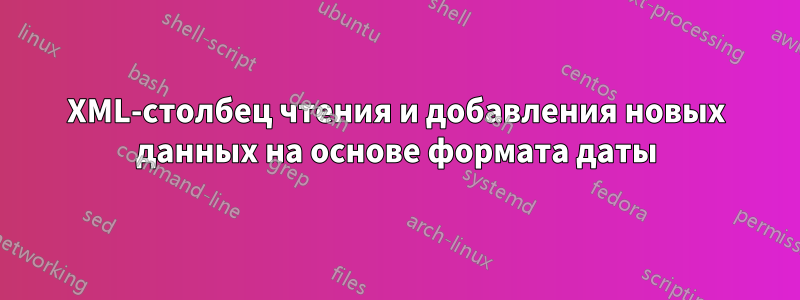 XML-столбец чтения и добавления новых данных на основе формата даты