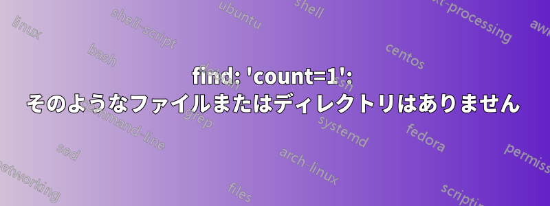 find: 'count=1': そのようなファイルまたはディレクトリはありません