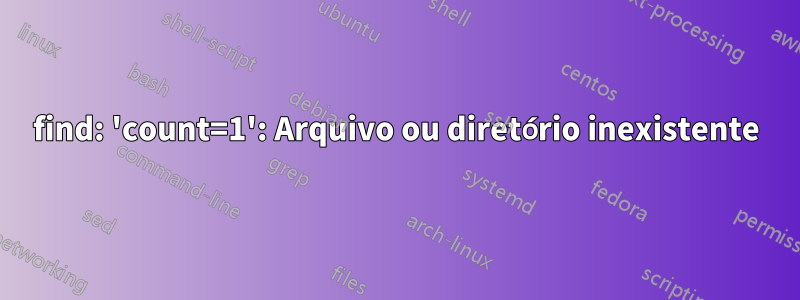 find: 'count=1': Arquivo ou diretório inexistente