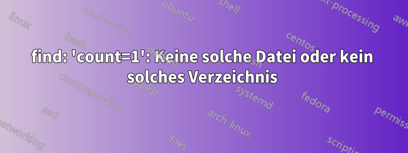 find: 'count=1': Keine solche Datei oder kein solches Verzeichnis