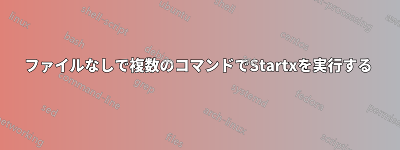 ファイルなしで複数のコマンドでStartxを実行する