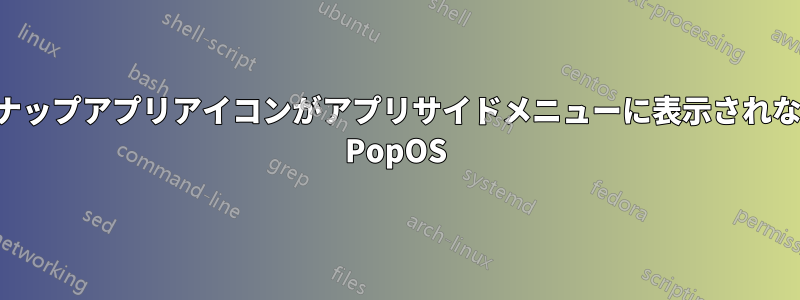 スナップアプリアイコンがアプリサイドメニューに表示されない PopOS