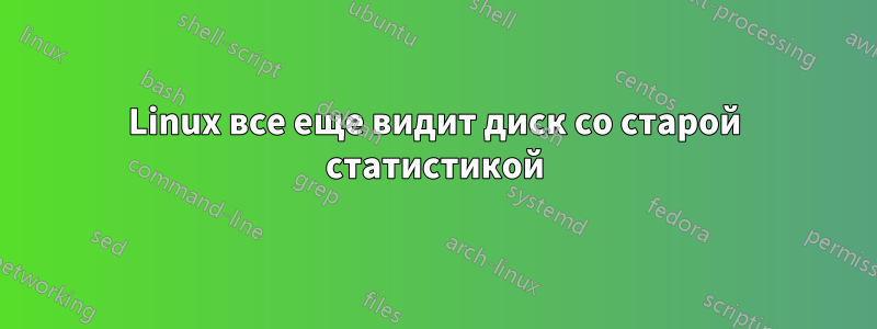 Linux все еще видит диск со старой статистикой