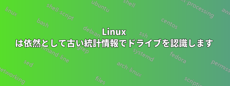 Linux は依然として古い統計情報でドライブを認識します