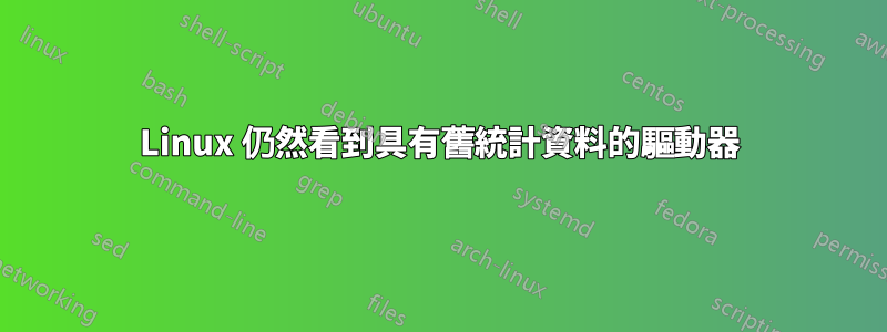 Linux 仍然看到具有舊統計資料的驅動器