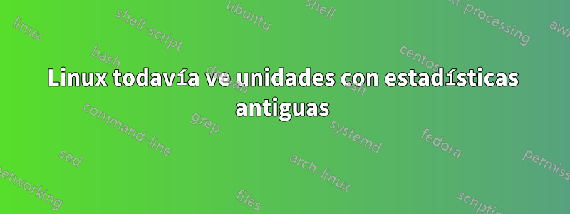 Linux todavía ve unidades con estadísticas antiguas