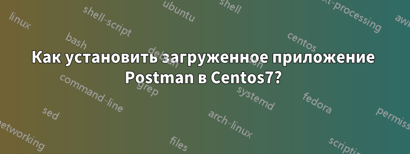 Как установить загруженное приложение Postman в Centos7?