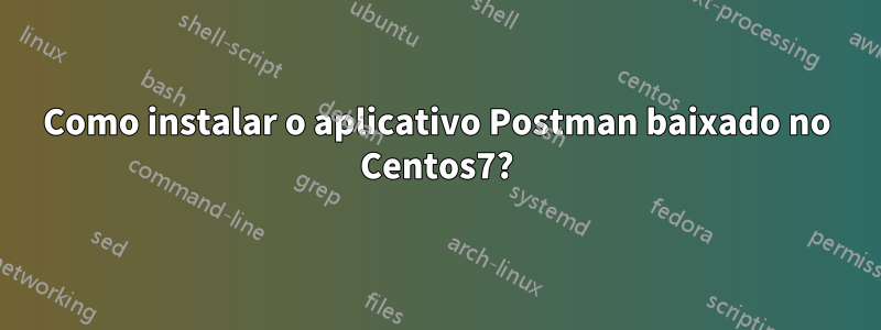 Como instalar o aplicativo Postman baixado no Centos7?