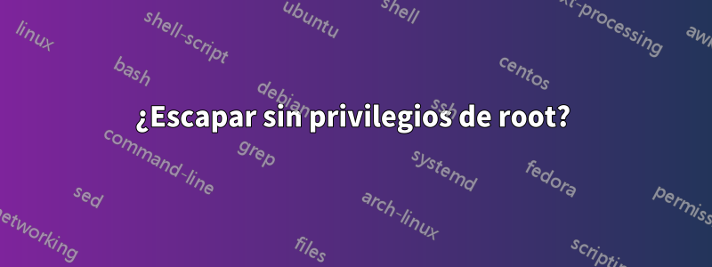 ¿Escapar sin privilegios de root?