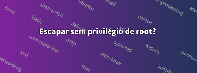 Escapar sem privilégio de root?