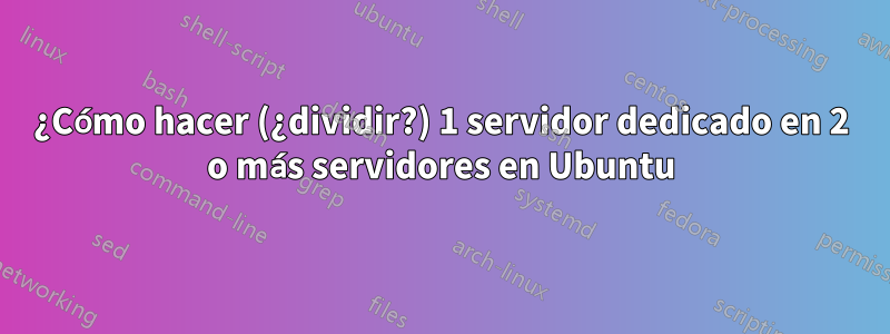 ¿Cómo hacer (¿dividir?) 1 servidor dedicado en 2 o más servidores en Ubuntu