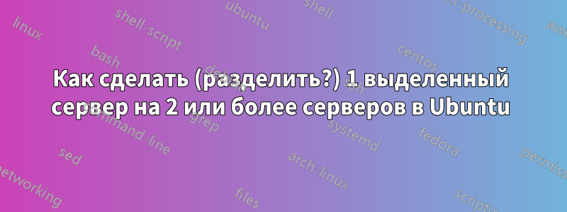 Как сделать (разделить?) 1 выделенный сервер на 2 или более серверов в Ubuntu