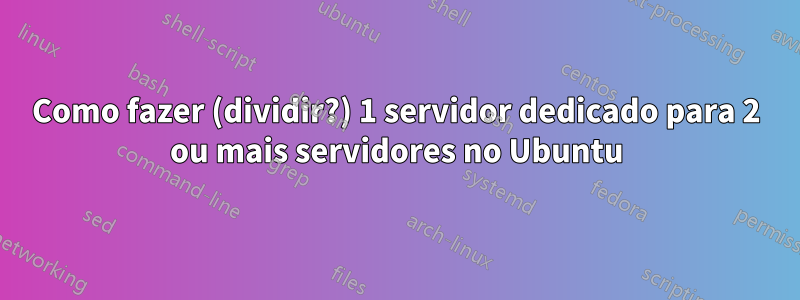 Como fazer (dividir?) 1 servidor dedicado para 2 ou mais servidores no Ubuntu