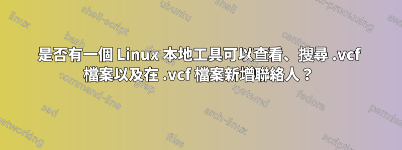 是否有一個 Linux 本地工具可以查看、搜尋 .vcf 檔案以及在 .vcf 檔案新增聯絡人？