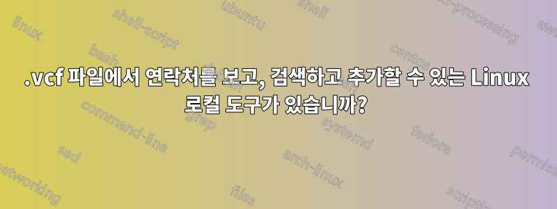 .vcf 파일에서 연락처를 보고, 검색하고 추가할 수 있는 Linux 로컬 도구가 있습니까?