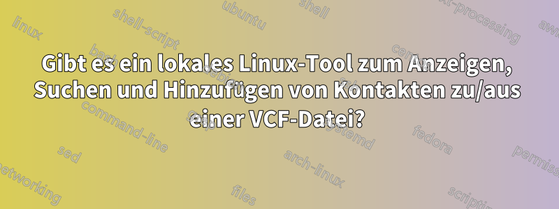 Gibt es ein lokales Linux-Tool zum Anzeigen, Suchen und Hinzufügen von Kontakten zu/aus einer VCF-Datei?