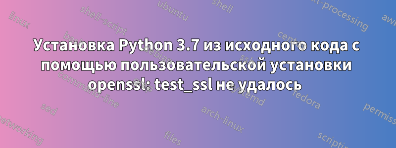 Установка Python 3.7 из исходного кода с помощью пользовательской установки openssl: test_ssl не удалось 