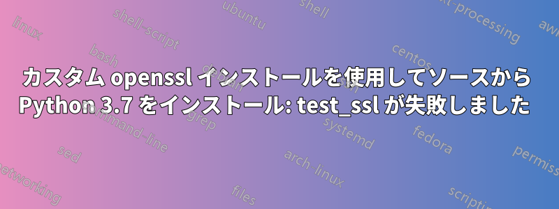 カスタム openssl インストールを使用してソースから Python 3.7 をインストール: test_ssl が失敗しました 