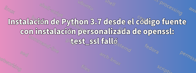 Instalación de Python 3.7 desde el código fuente con instalación personalizada de openssl: test_ssl falló 