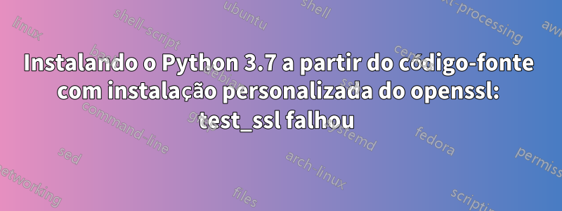 Instalando o Python 3.7 a partir do código-fonte com instalação personalizada do openssl: test_ssl falhou 