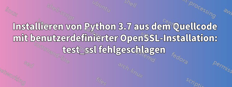 Installieren von Python 3.7 aus dem Quellcode mit benutzerdefinierter OpenSSL-Installation: test_ssl fehlgeschlagen 