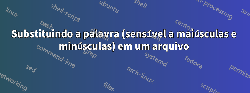 Substituindo a palavra (sensível a maiúsculas e minúsculas) em um arquivo