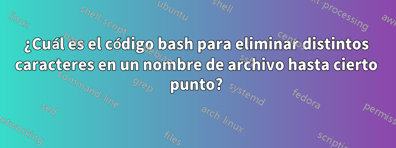 ¿Cuál es el código bash para eliminar distintos caracteres en un nombre de archivo hasta cierto punto?