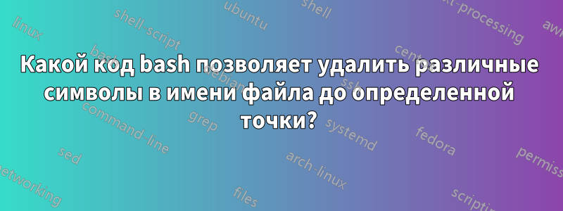 Какой код bash позволяет удалить различные символы в имени файла до определенной точки?