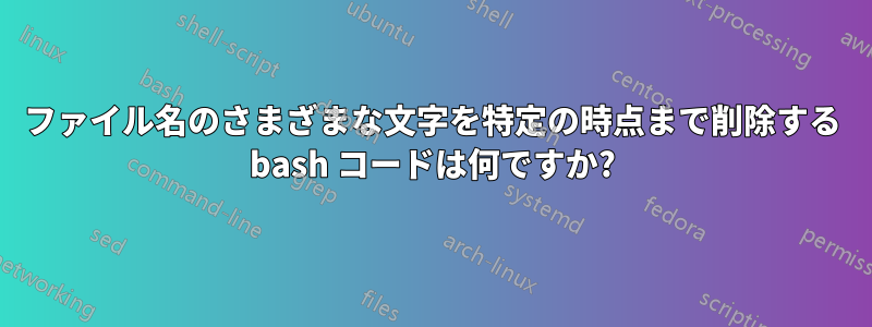 ファイル名のさまざまな文字を特定の時点まで削除する bash コードは何ですか?