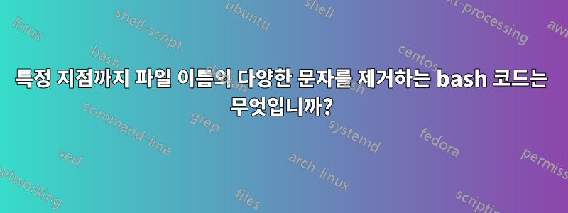 특정 지점까지 파일 이름의 다양한 문자를 제거하는 bash 코드는 무엇입니까?