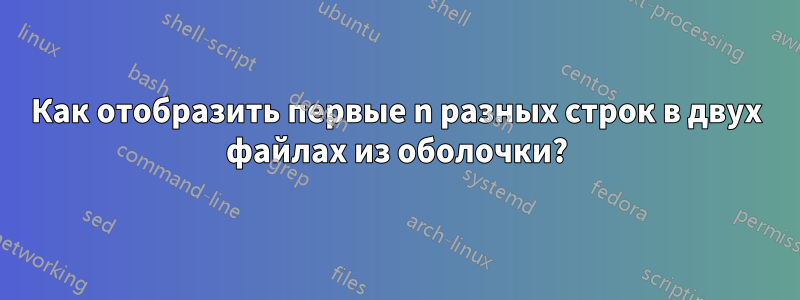 Как отобразить первые n разных строк в двух файлах из оболочки?