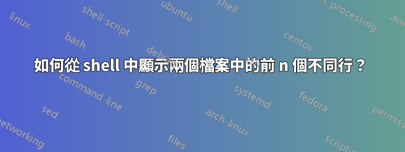 如何從 shell 中顯示兩個檔案中的前 n 個不同行？