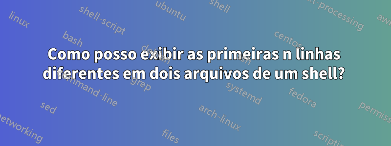 Como posso exibir as primeiras n linhas diferentes em dois arquivos de um shell?