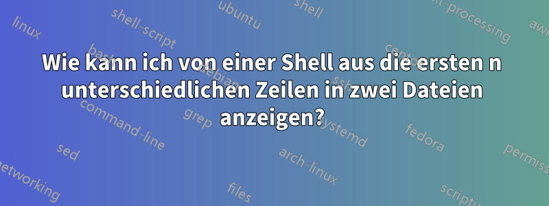 Wie kann ich von einer Shell aus die ersten n unterschiedlichen Zeilen in zwei Dateien anzeigen?