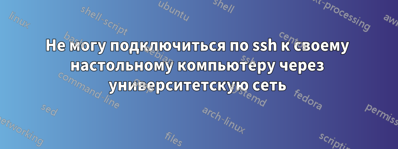 Не могу подключиться по ssh к своему настольному компьютеру через университетскую сеть