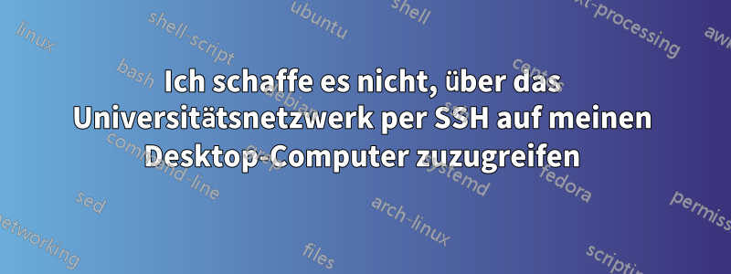 Ich schaffe es nicht, über das Universitätsnetzwerk per SSH auf meinen Desktop-Computer zuzugreifen