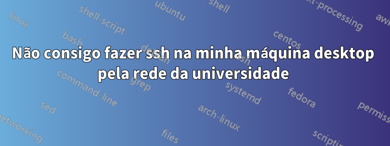 Não consigo fazer ssh na minha máquina desktop pela rede da universidade