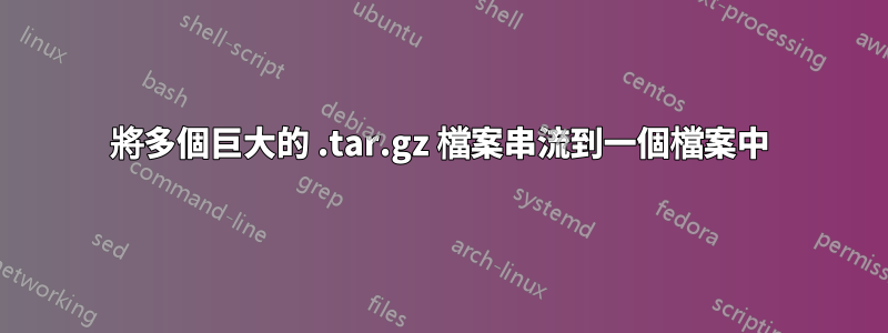 將多個巨大的 .tar.gz 檔案串流到一個檔案中