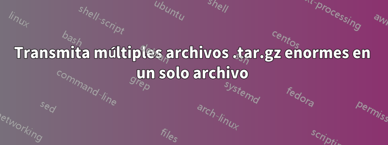 Transmita múltiples archivos .tar.gz enormes en un solo archivo