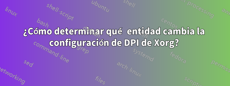 ¿Cómo determinar qué entidad cambia la configuración de DPI de Xorg?