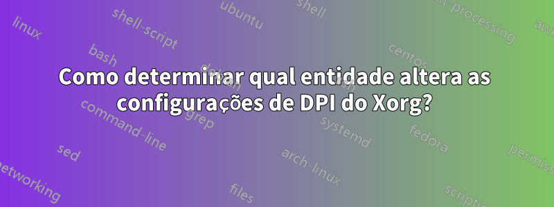 Como determinar qual entidade altera as configurações de DPI do Xorg?