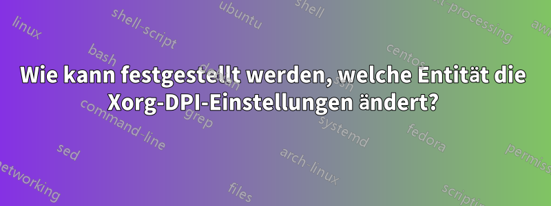 Wie kann festgestellt werden, welche Entität die Xorg-DPI-Einstellungen ändert?