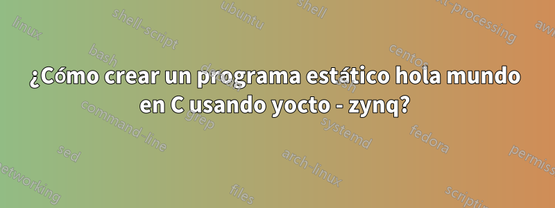 ¿Cómo crear un programa estático hola mundo en C usando yocto - zynq?