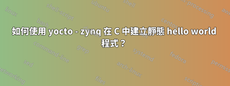 如何使用 yocto - zynq 在 C 中建立靜態 hello world 程式？